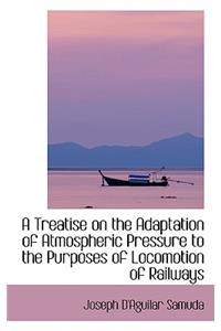 A Treatise on the Adaptation of Atmospheric Pressure to the Purposes of Locomotion of Railways