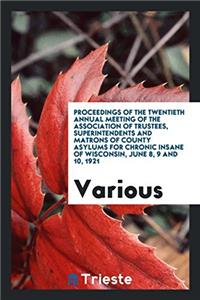 Proceedings of the Twentieth Annual Meeting of the Association of Trustees, Superintendents and Matrons of County Asylums for Chronic Insane of Wisconsin, June 8, 9 and 10, 1921