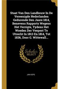 Staat Van Den Landbouw In De Vereenigde Nederlanden Gedurende Den Jaare 1814, Benevens Rapports Wegens Het Verrigte, Tydens Het Woeden Der Veepest Te Utrecht In 1813 En 1814, Tot 1836, Door G. Wittewall...