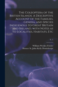Coleoptera of the British Islands. A Descriptive Account of the Families, Genera, and Species Indigenous to Great Britain and Ireland, With Notes as to Localities, Habitats, Etc; v. 1