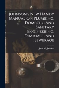 Johnson's New Handy Manual On Plumbing, Domestic And Sanitary Engineering, Drainage And Sewerage