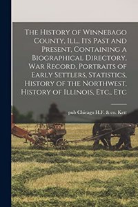 The History of Winnebago County, Ill., its Past and Present, Containing a Biographical Directory, war Record, Portraits of Early Settlers, Statistics, History of the Northwest, History of Illinois, Etc., Etc