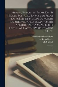 Merlin, roman en prose du 13e siècle, pub. avec la mise en prose du poème de Merlin de Robert de Boron d'après le manuscrit appartenant à M. Alfred H. Huth, par Gaston Paris et Jacob Ulrich: 1