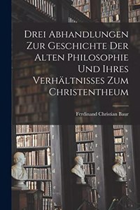 Drei Abhandlungen zur Geschichte der Alten Philosophie und Ihres Verhältnisses zum Christentheum