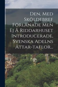 Den, Med Sköldebref Förlänade Men Ej Å Riddarhuset Introducerade, Svenska Adelns Ättar-taflor...