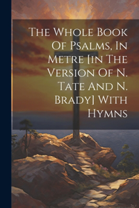 Whole Book Of Psalms, In Metre [in The Version Of N. Tate And N. Brady] With Hymns
