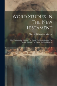 Word Studies In The New Testament: The Thessalonian Epistles, The Epistle To The Galatians, The Pastoral Epistles, The Epistle To The Hebrews