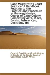 Cape Magistrate's Court Practice: A Handbook Relating to the Practice and Procedure in the Magistrat