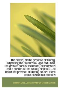 The History of the Province of Moray. Comprising the Counties of Elgin and Nairn, the Greater Part O