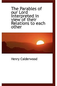 The Parables of Our Lord Interpreted in View of Their Relations to Each Other