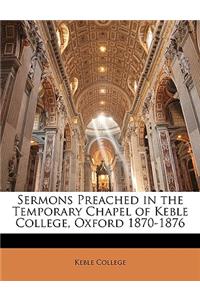 Sermons Preached in the Temporary Chapel of Keble College, Oxford 1870-1876