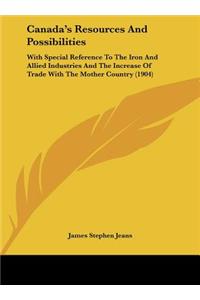 Canada's Resources and Possibilities: With Special Reference to the Iron and Allied Industries and the Increase of Trade with the Mother Country (1904)
