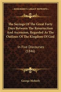 The Sayings of the Great Forty Days Between the Resurrection and Ascension, Regarded as the Outlines of the Kingdom of God
