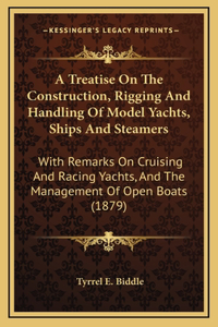A Treatise On The Construction, Rigging And Handling Of Model Yachts, Ships And Steamers