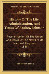History Of The Life, Administration, And Times Of Andrew Johnson
