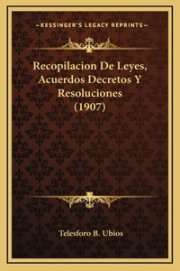 Recopilacion De Leyes, Acuerdos Decretos Y Resoluciones (1907)