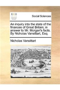 An Inquiry Into the State of the Finances of Great Britain; In Answer to Mr. Morgan's Facts. by Nicholas Vansittart, Esq.