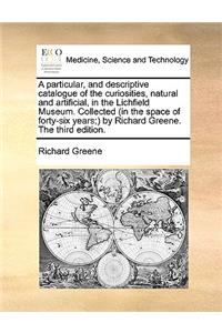 A Particular, and Descriptive Catalogue of the Curiosities, Natural and Artificial, in the Lichfield Museum. Collected (in the Space of Forty-Six Years;) By Richard Greene. the Third Edition.