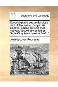 Seconde Partie Des Confessions de J. J. Rousseau, Citoyen de Geneve. Edition Enrichie D'Un Nouveau Recueil de Ses Lettres. Tome Cinquieme. Volume 5 of 10