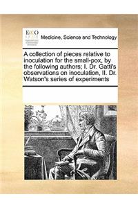 A Collection of Pieces Relative to Inoculation for the Small-Pox, by the Following Authors; I. Dr. Gatti's Observations on Inoculation, II. Dr. Watson's Series of Experiments