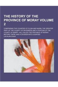 The History of the Province of Moray; Comprising the Counties of Elgin and Nairn, the Greater Part of the County of Inverness and a Portion of the Cou