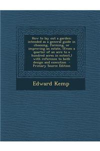 How to Lay Out a Garden; Intended as a General Guide in Choosing, Forming, or Improving an Estate, (from a Quarter of an Acre to a Hundred Acres in Extent, ) with Reference to Both Design and Execution