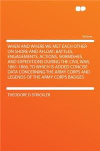 When and Where We Met Each Other on Shore and Afloat; Battles, Engagements, Actions, Skirmishes, and Expeditions During the Civil War, 1861-1866, to Which Is Added Concise Data Concerning the Army Corps and Legends of the Army Corps Badges