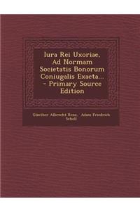 Iura Rei Uxoriae, Ad Normam Societatis Bonorum Coniugalis Exacta... - Primary Source Edition
