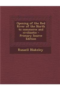 Opening of the Red River of the North to Commerce and Civilizatio - Primary Source Edition