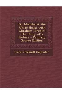 Six Months at the White House with Abraham Lincoln