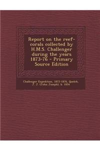 Report on the Reef-Corals Collected by H.M.S. Challenger During the Years 1873-76 - Primary Source Edition