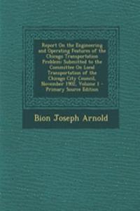 Report on the Engineering and Operating Features of the Chicago Transportation Problem: Submitted to the Committee on Local Transportation of the Chicago City Council, November 1902, Volume 1