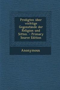 Predigten Uber Wichtige Gegenstande Der Religion Und Sitten. - Primary Source Edition