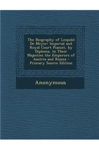 The Biography of Leopold de Meyer: Imperial and Royal Court Pianist, by Diploma, to Their Majesties the Emperors of Austria and Russia