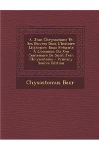 S. Jean Chrysostome Et Ses Uvres Dans L'Histoire Litteraire: Essai Presente A L'Occasion Du Xve Centenaire de Saint Jean Chrysostome - Primary Source