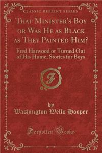 That Minister's Boy or Was He as Black as They Painted Him?: Fred Harwood or Turned Out of His Home, Stories for Boys (Classic Reprint)