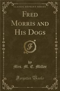 Fred Morris and His Dogs (Classic Reprint)