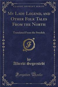 My Lady Legend, and Other Folk Tales from the North: Translated from the Swedish (Classic Reprint)