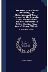 Present State Of Music In Germany, The Netherlands, And United Provinces. Or The Journal Of A Tour Through Those Countries, Undertaken To Collect Materials For A General History Of Music