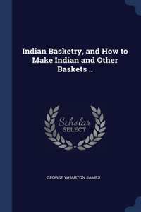 Indian Basketry, and How to Make Indian and Other Baskets ..