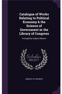 Catalogue of Works Relating to Political Economy & the Science of Government in the Library of Congress