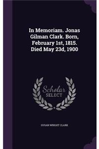 In Memoriam. Jonas Gilman Clark. Born, February 1st, 1815. Died May 23d, 1900
