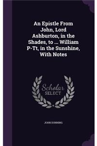 Epistle From John, Lord Ashburton, in the Shades, to ... William P-Tt, in the Sunshine, With Notes