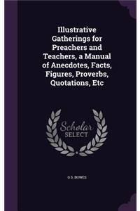 Illustrative Gatherings for Preachers and Teachers, a Manual of Anecdotes, Facts, Figures, Proverbs, Quotations, Etc