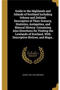 Guide to the Highlands and Islands of Scotland Including Orkney and Zetland, Descriptive of Their Scenery, Statistics, Antiquities, and Natural History. Containing Also Directions for Visiting the Lowlands of Scotland, With Descriptive Notices, and