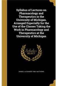 Syllabus of Lectures on Pharmacology and Therapeutics in the University of Michigan. Arranged Especially for the Use of the Classes Taking the Work in Pharmacology and Therapeutics at the University of Michigan