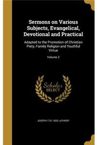 Sermons on Various Subjects, Evangelical, Devotional and Practical: Adapted to the Promotion of Christian Piety, Family Religion and Youthful Virtue; Volume 2