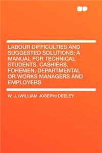 Labour Difficulties and Suggested Solutions; A Manual for Technical Students, Cashiers, Foremen, Departmental or Works Managers and Employers