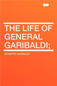 The Life of General Garibaldi;