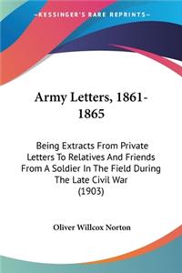 Army Letters, 1861-1865: Being Extracts From Private Letters To Relatives And Friends From A Soldier In The Field During The Late Civil War (1903)